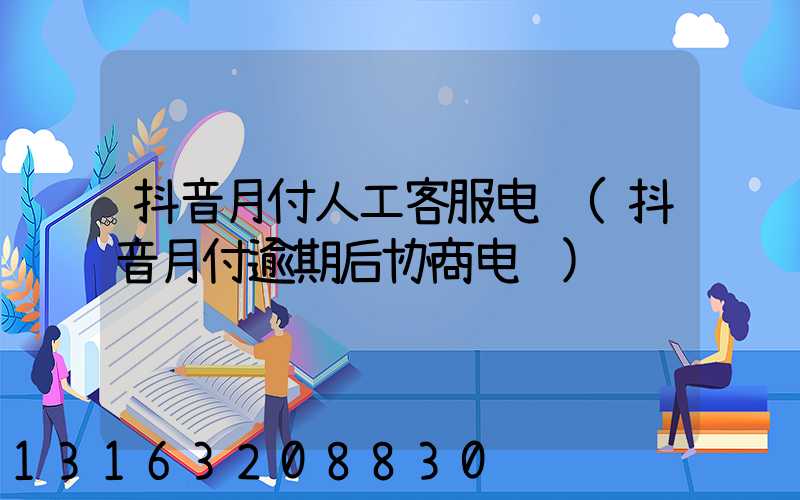 抖音月付人工客服电话(抖音月付逾期后协商电话)