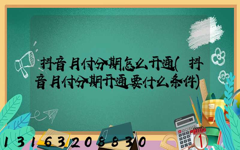 抖音月付分期怎么开通(抖音月付分期开通要什么条件)