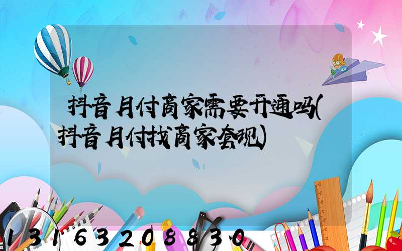 抖音月付商家需要开通吗(抖音月付找商家套现)