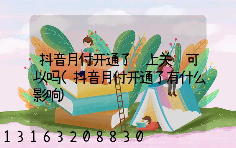 抖音月付开通了马上关闭可以吗(抖音月付开通了有什么影响)