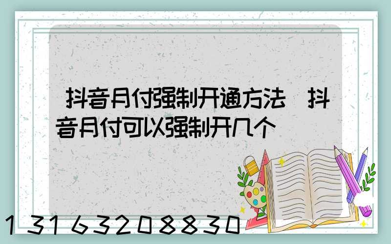 抖音月付强制开通方法(抖音月付可以强制开几个)
