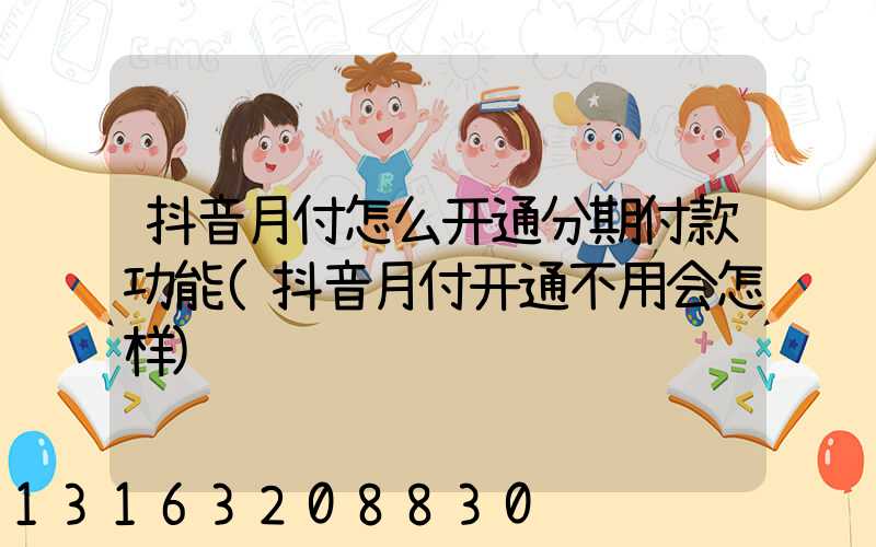 抖音月付怎么开通分期付款功能(抖音月付开通不用会怎样)