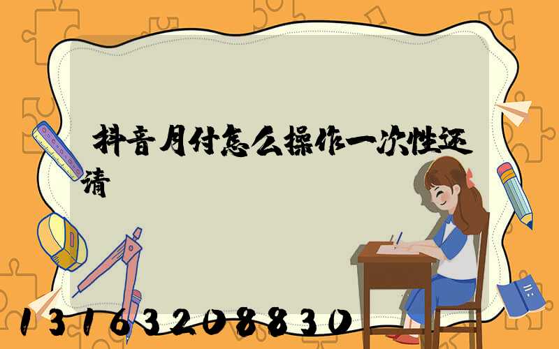 抖音月付怎么操作一次性还清
