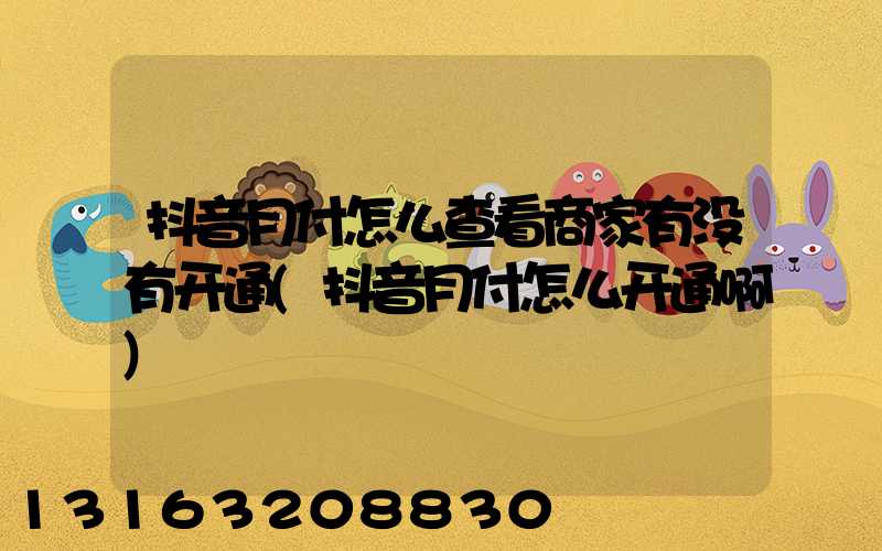 抖音月付怎么查看商家有没有开通(抖音月付怎么开通啊)