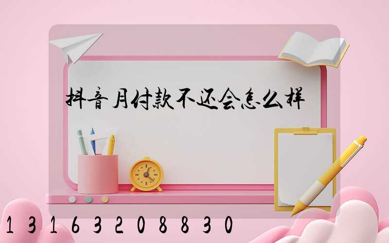 抖音月付款不还会怎么样