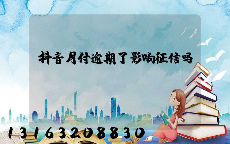 抖音月付逾期了影响征信吗
