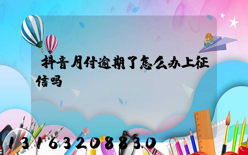 抖音月付逾期了怎么办上征信吗