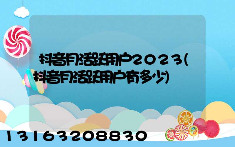 抖音月活跃用户2023(抖音月活跃用户有多少)
