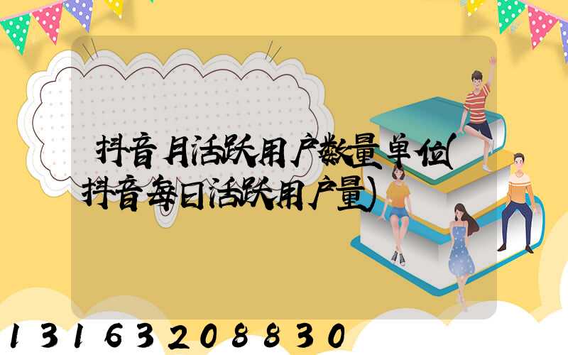 抖音月活跃用户数量单位(抖音每日活跃用户量)