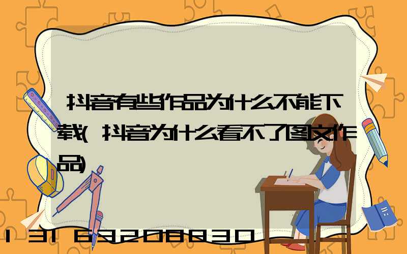 抖音有些作品为什么不能下载(抖音为什么看不了图文作品)