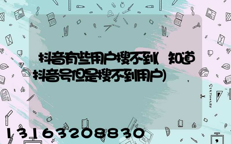 抖音有些用户搜不到(知道抖音号但是搜不到用户)
