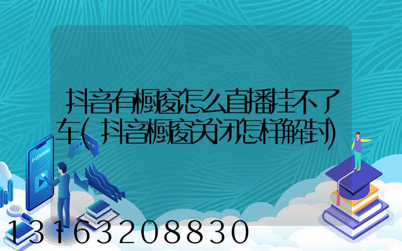抖音有橱窗怎么直播挂不了车(抖音橱窗关闭怎样解封)