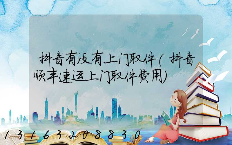 抖音有没有上门取件(抖音顺丰速运上门取件费用)
