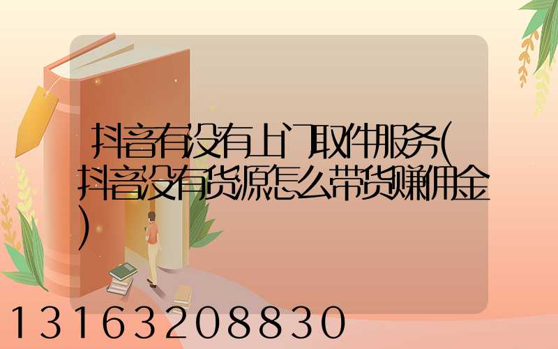 抖音有没有上门取件服务(抖音没有货源怎么带货赚佣金)