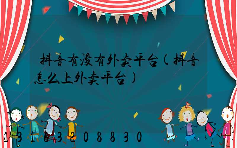 抖音有没有外卖平台(抖音怎么上外卖平台)