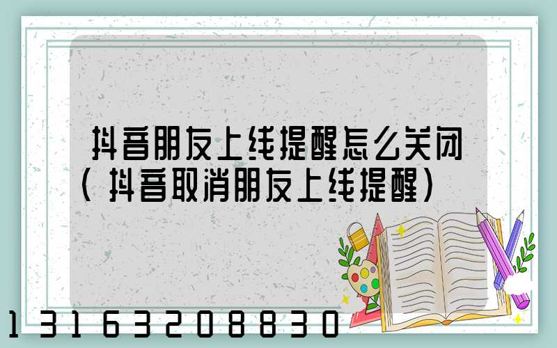 抖音朋友上线提醒怎么关闭(抖音取消朋友上线提醒)