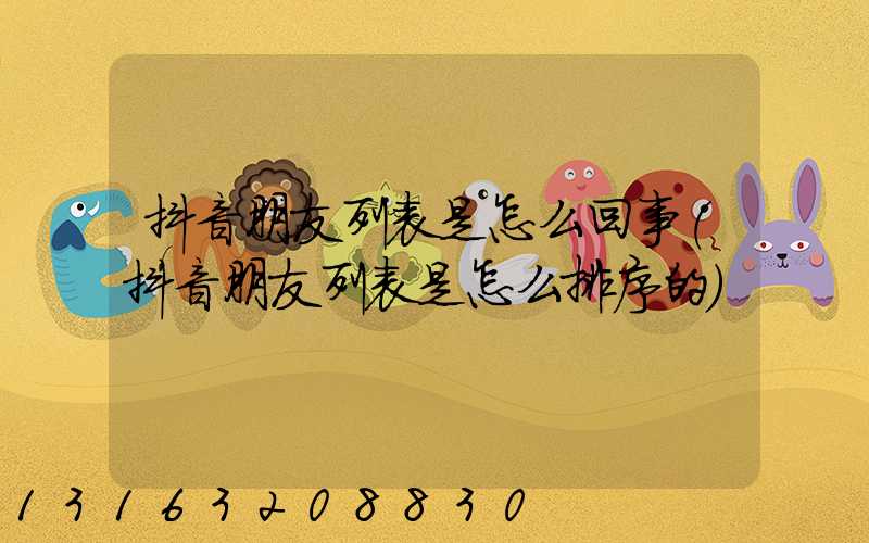 抖音朋友列表是怎么回事(抖音朋友列表是怎么排序的)