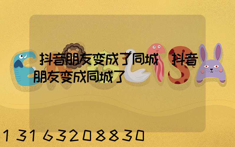 抖音朋友变成了同城(抖音朋友变成同城了)
