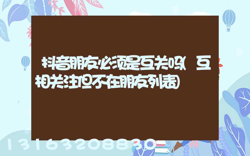 抖音朋友必须是互关吗(互相关注但不在朋友列表)