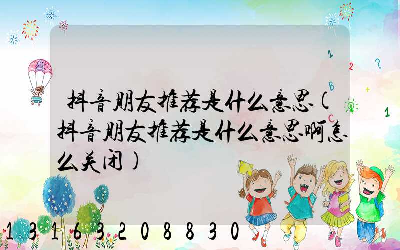 抖音朋友推荐是什么意思(抖音朋友推荐是什么意思啊怎么关闭)