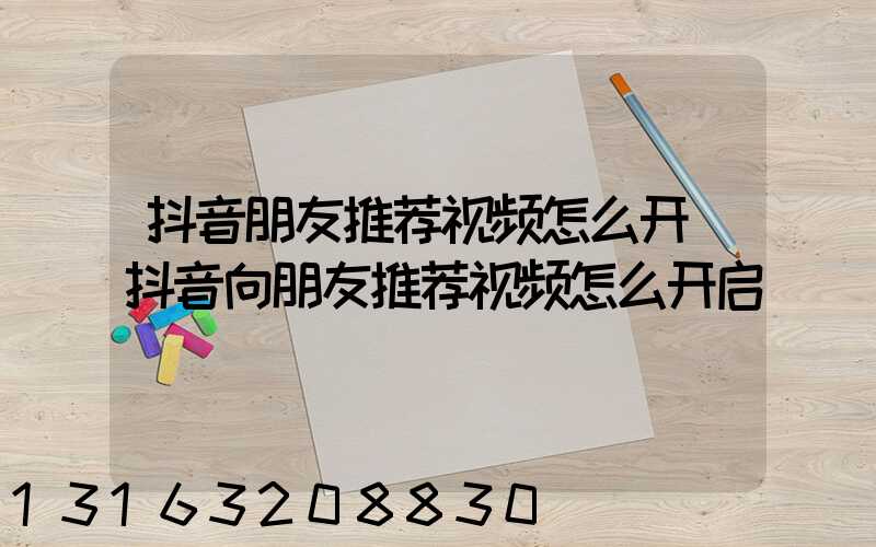 抖音朋友推荐视频怎么开(抖音向朋友推荐视频怎么开启)