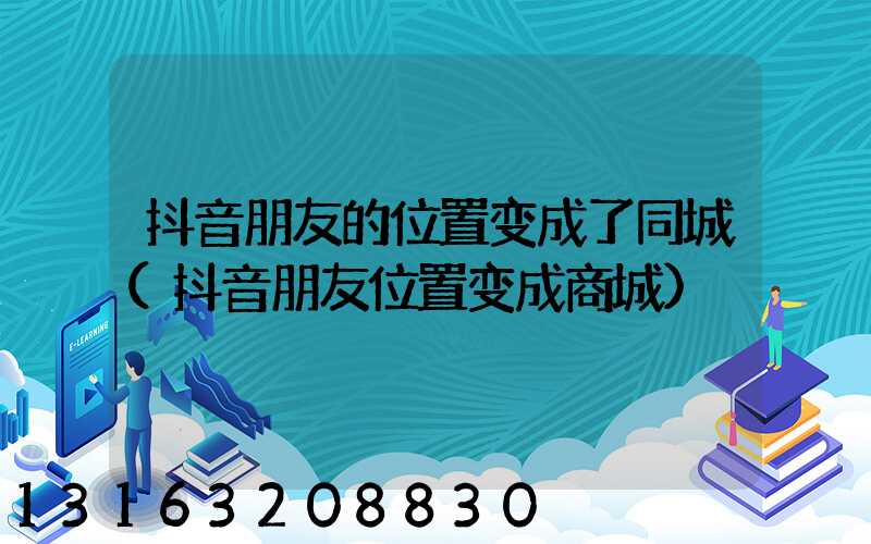 抖音朋友的位置变成了同城(抖音朋友位置变成商城)