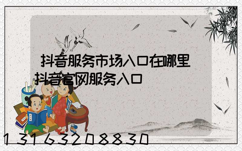 抖音服务市场入口在哪里(抖音官网服务入口)