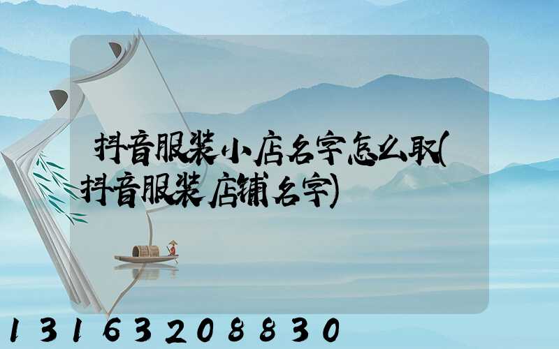 抖音服装小店名字怎么取(抖音服装店铺名字)