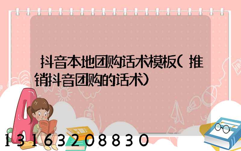 抖音本地团购话术模板(推销抖音团购的话术)