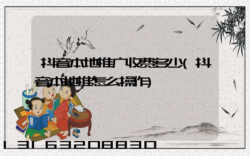 抖音本地推广收费多少(抖音本地推怎么操作)
