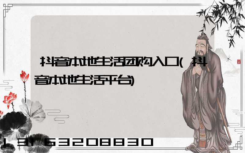 抖音本地生活团购入口(抖音本地生活平台)