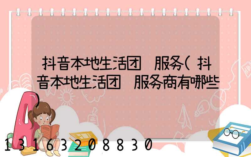 抖音本地生活团购服务(抖音本地生活团购服务商有哪些)