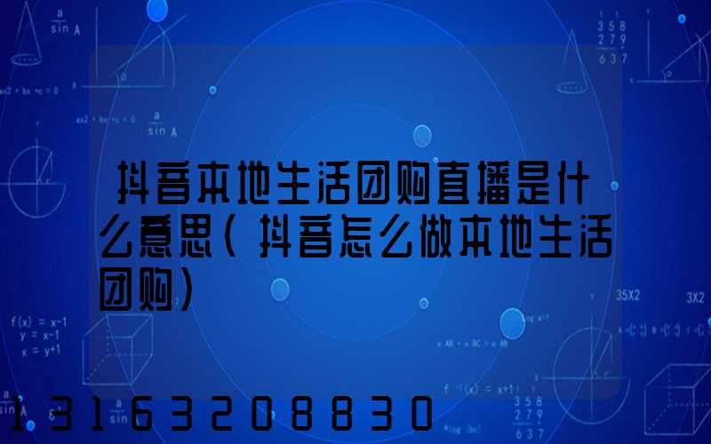抖音本地生活团购直播是什么意思(抖音怎么做本地生活团购)