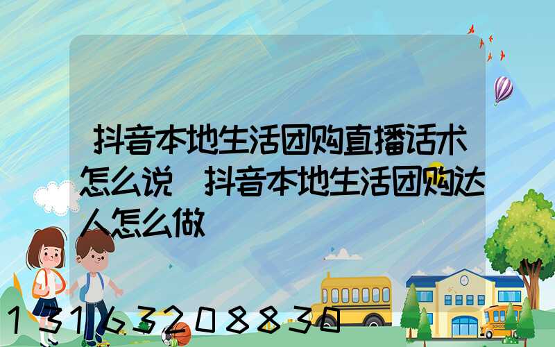 抖音本地生活团购直播话术怎么说(抖音本地生活团购达人怎么做)
