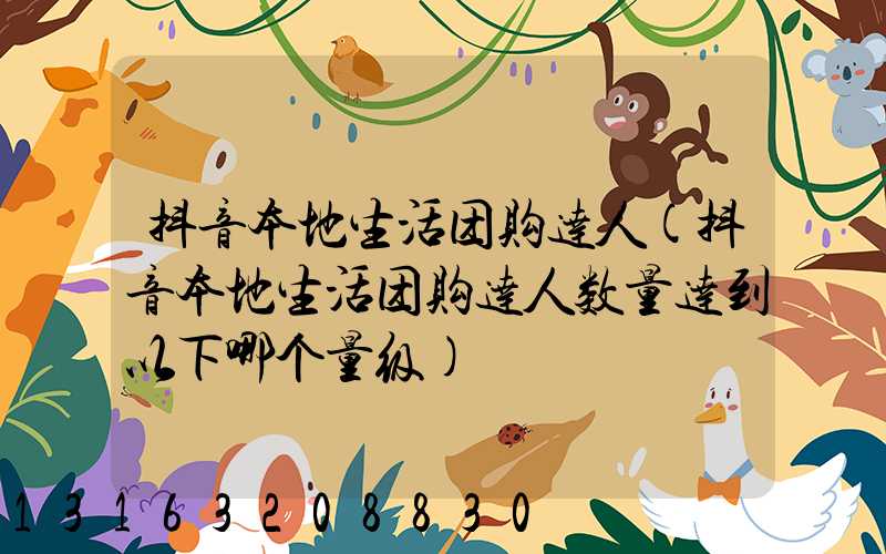 抖音本地生活团购达人(抖音本地生活团购达人数量达到以下哪个量级)