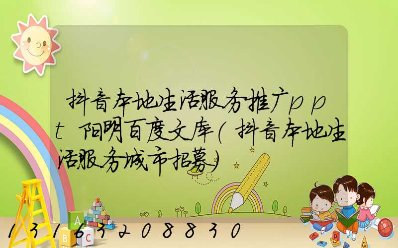 抖音本地生活服务推广ppt阳明百度文库(抖音本地生活服务城市招募)