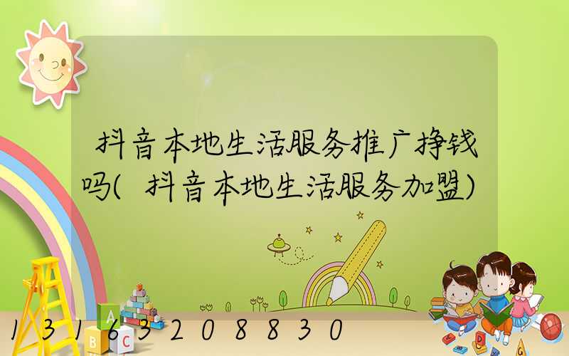 抖音本地生活服务推广挣钱吗(抖音本地生活服务加盟)