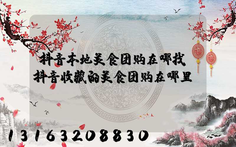抖音本地美食团购在哪找(抖音收藏的美食团购在哪里)