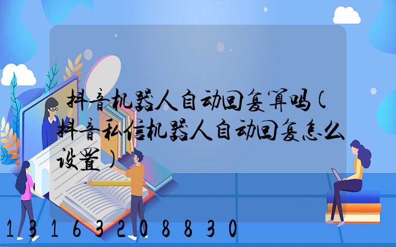抖音机器人自动回复算吗(抖音私信机器人自动回复怎么设置)
