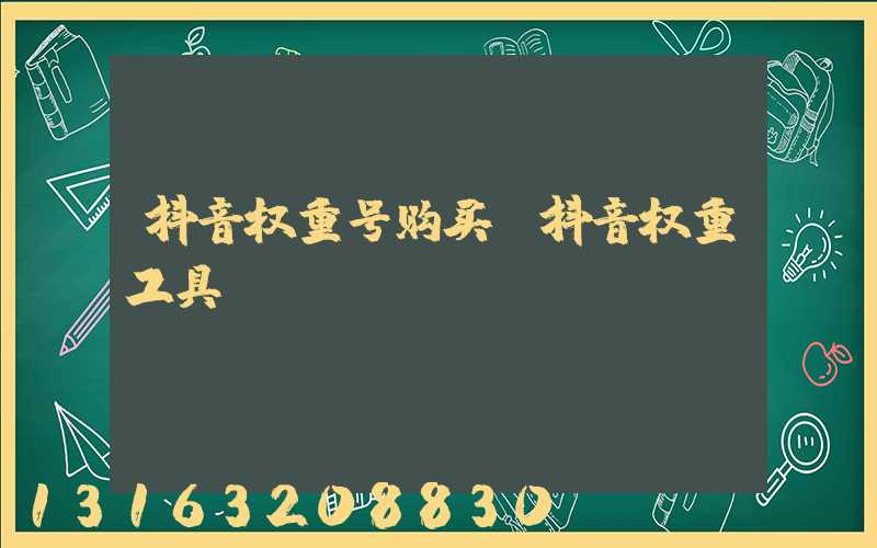 抖音权重号购买(抖音权重工具)