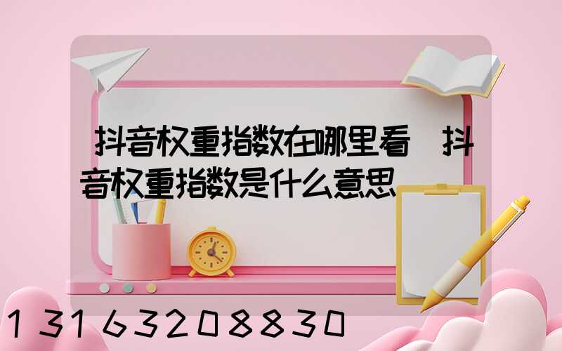 抖音权重指数在哪里看(抖音权重指数是什么意思)