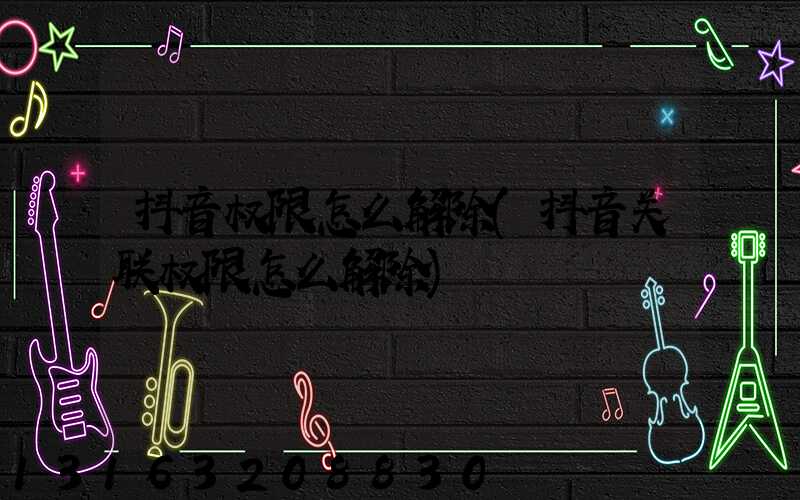 抖音权限怎么解除(抖音关联权限怎么解除)
