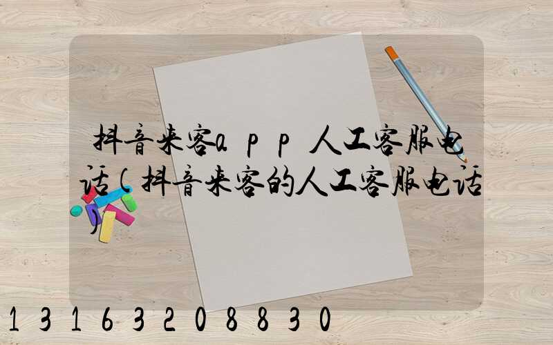 抖音来客app人工客服电话(抖音来客的人工客服电话)