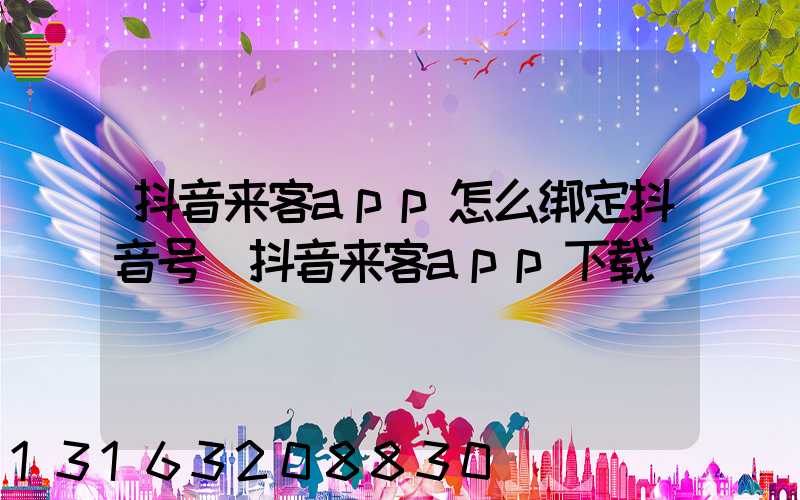 抖音来客app怎么绑定抖音号(抖音来客app下载)