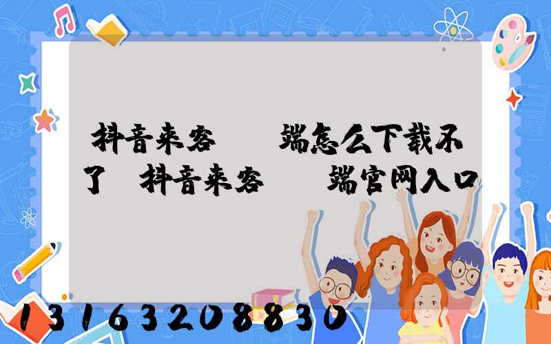 抖音来客pc端怎么下载不了(抖音来客pc端官网入口)
