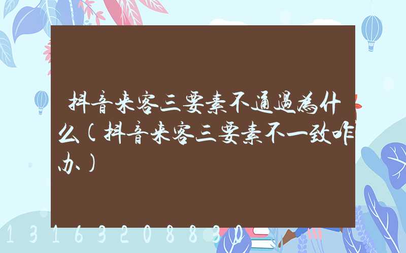 抖音来客三要素不通过为什么(抖音来客三要素不一致咋办)