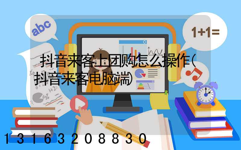 抖音来客上团购怎么操作(抖音来客电脑端)