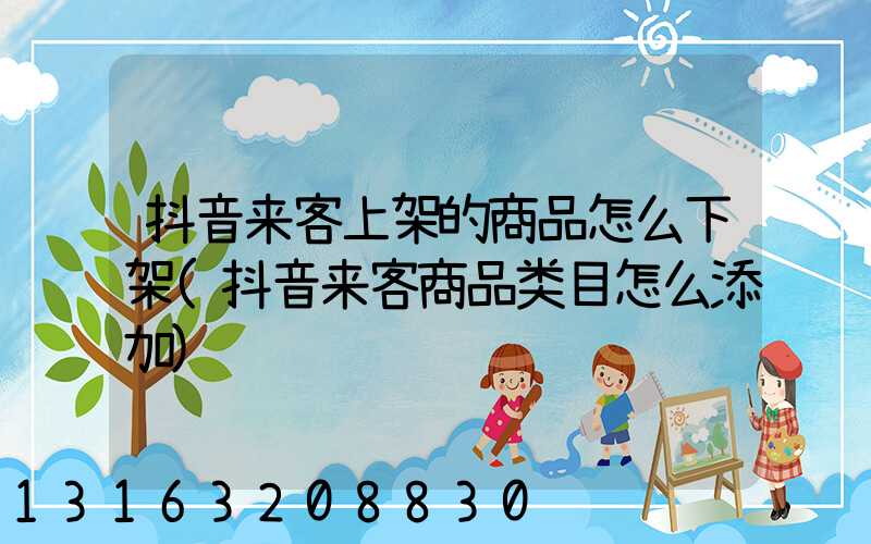抖音来客上架的商品怎么下架(抖音来客商品类目怎么添加)