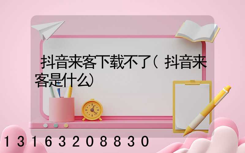 抖音来客下载不了(抖音来客是什么)
