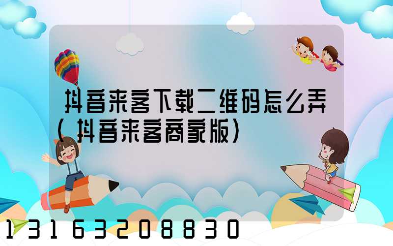 抖音来客下载二维码怎么弄(抖音来客商家版)